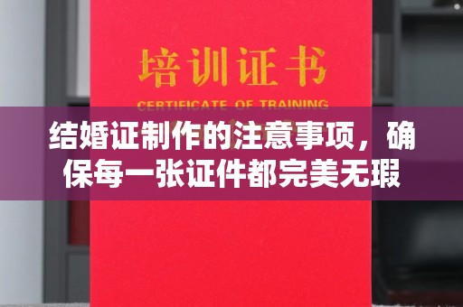 福绵结婚证制作的注意事项，确保每一张证件都完美无瑕